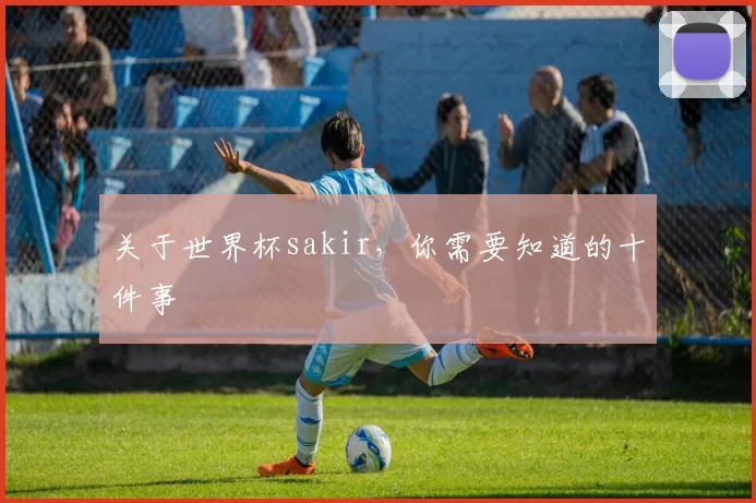 关于世界杯sakir，你需要知道的十件事
