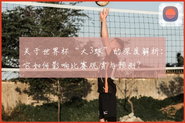关于世界杯“大3球”的深度解析:它如何影响比赛观赏与预测?