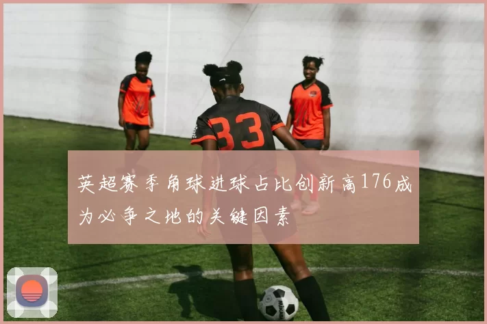 英超赛季角球进球占比创新高176成为必争之地的关键因素