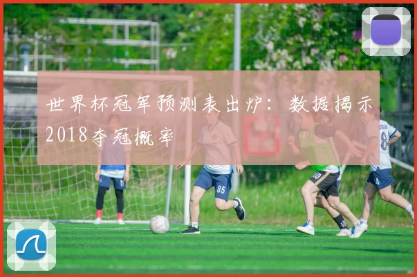 世界杯冠军预测表出炉：数据揭示2018夺冠概率
