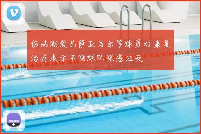 伤病潮袭巴萨亚马尔等球员对康复治疗表示不满球队深感沮丧