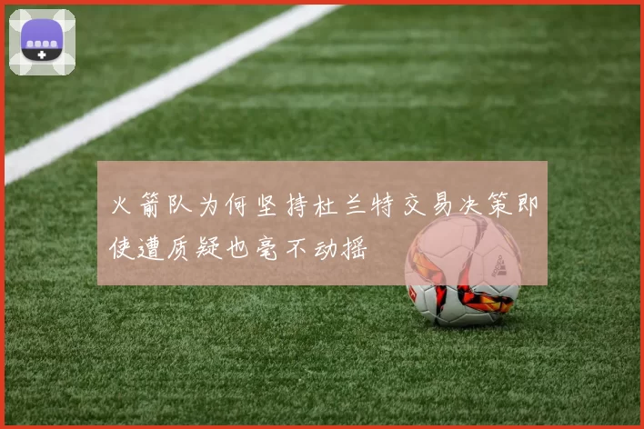 火箭队为何坚持杜兰特交易决策即使遭质疑也毫不动摇