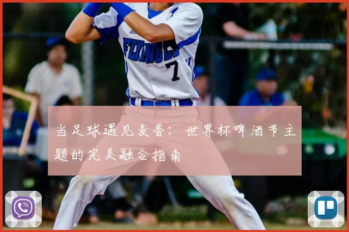 当足球遇见麦香:世界杯啤酒节主题的完美融合指南