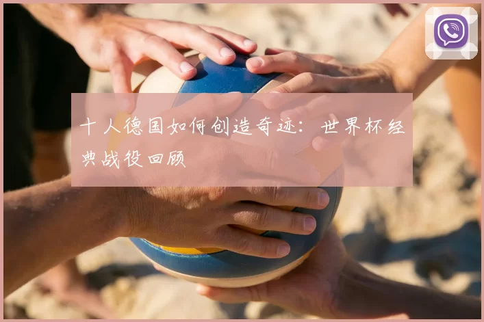 十人德国如何创造奇迹：世界杯经典战役回顾