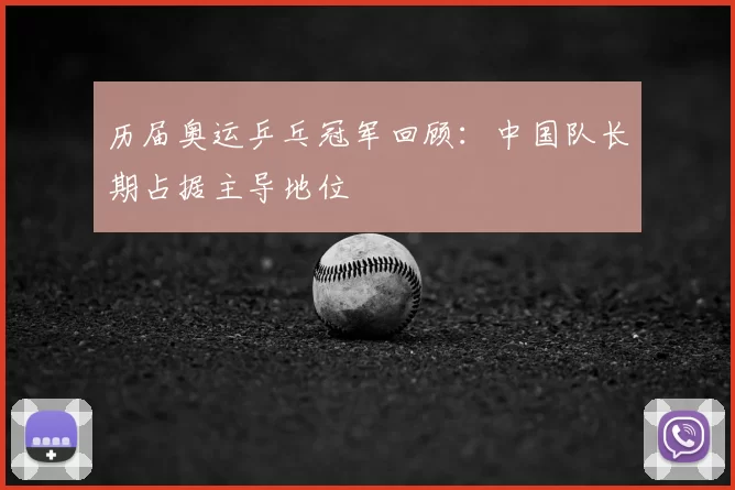 历届奥运乒乓冠军回顾:中国队长期占据主导地位