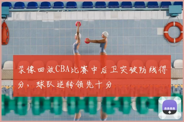录像回放CBA比赛中后卫突破防线得分,球队逆转领先十分