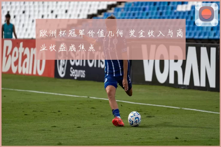 欧洲杯冠军价值几何 奖金收入与商业收益成焦点