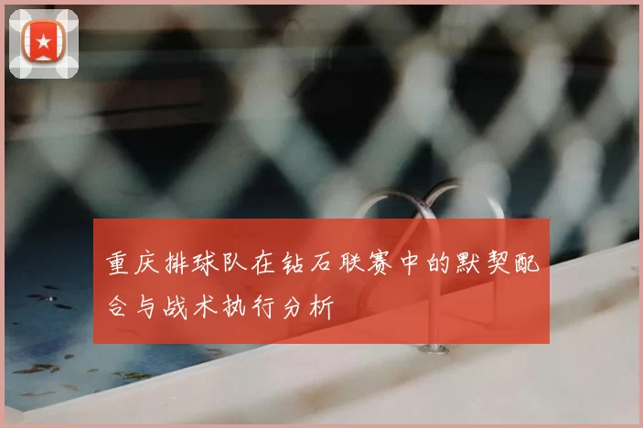 重庆排球队在钻石联赛中的默契配合与战术执行分析