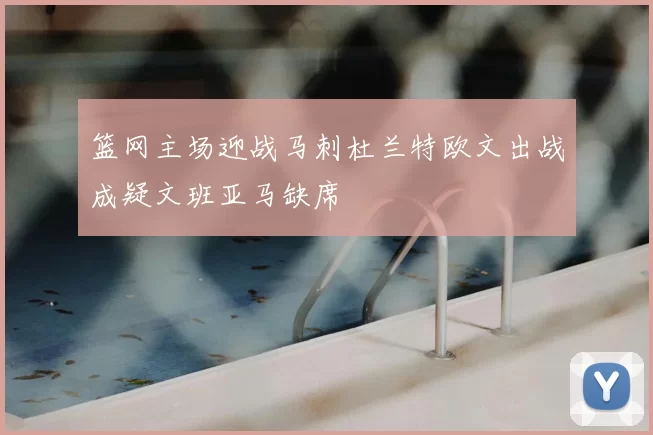 篮网主场迎战马刺杜兰特欧文出战成疑文班亚马缺席