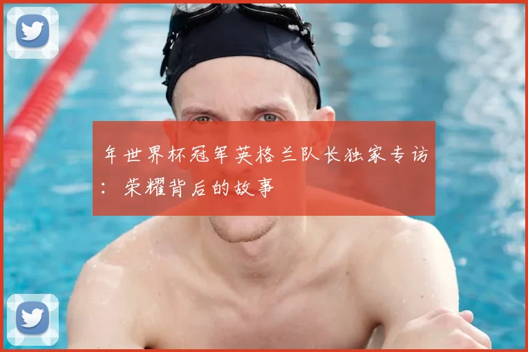 年世界杯冠军英格兰队长独家专访:荣耀背后的故事