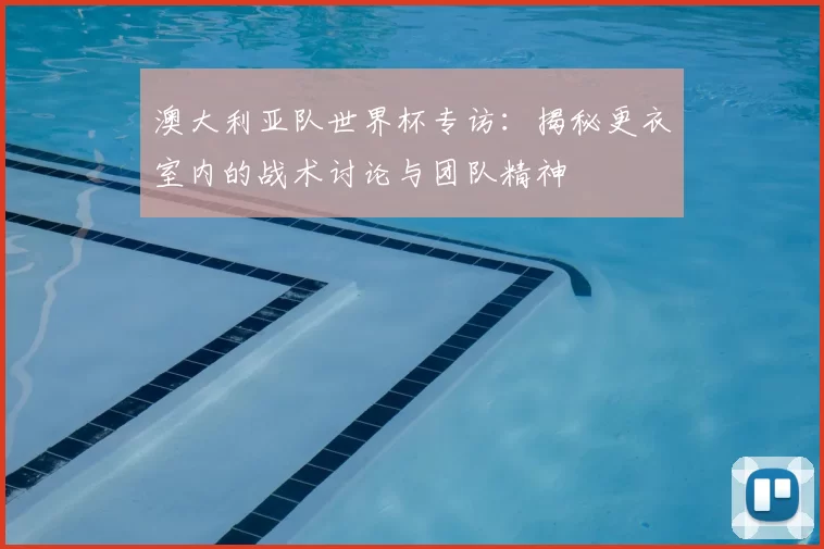 澳大利亚队世界杯专访：揭秘更衣室内的战术讨论与团队精神