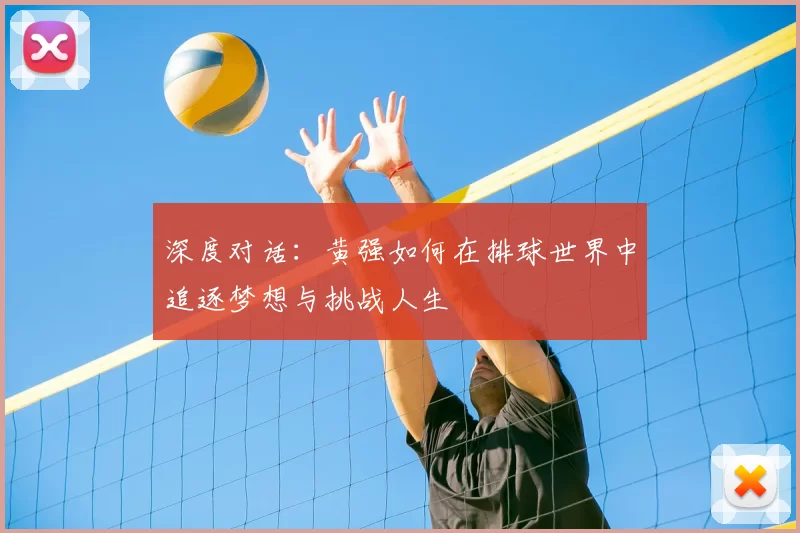 深度对话：黄强如何在排球世界中追逐梦想与挑战人生