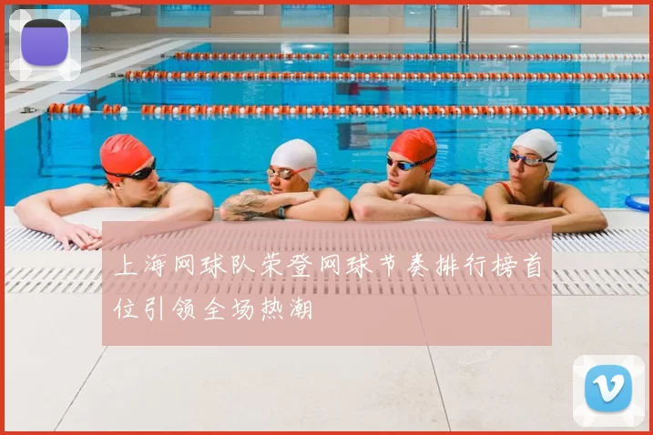 上海网球队荣登网球节奏排行榜首位引领全场热潮