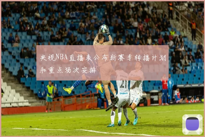 央视NBA直播表公布新赛季转播计划和重点场次安排