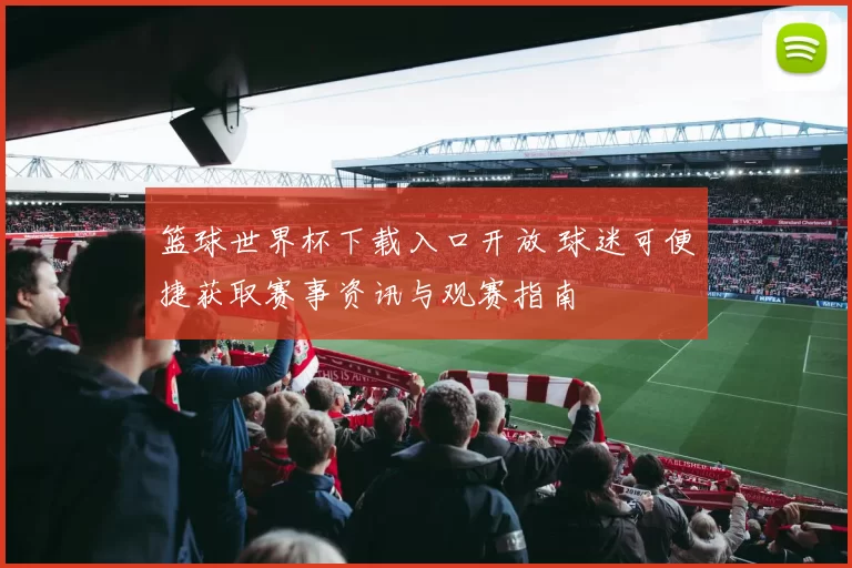 篮球世界杯下载入口开放 球迷可便捷获取赛事资讯与观赛指南