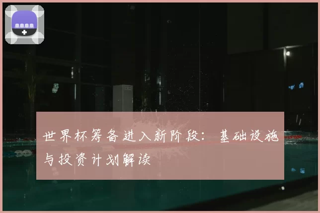 世界杯筹备进入新阶段:基础设施与投资计划解读