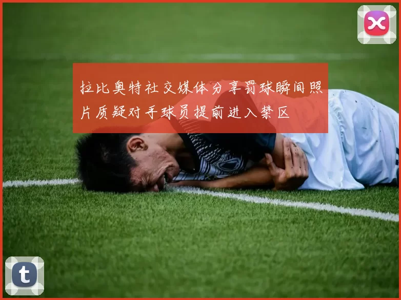 拉比奥特社交媒体分享罚球瞬间照片质疑对手球员提前进入禁区