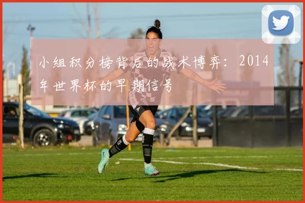小组积分榜背后的战术博弈:2014年世界杯的早期信号