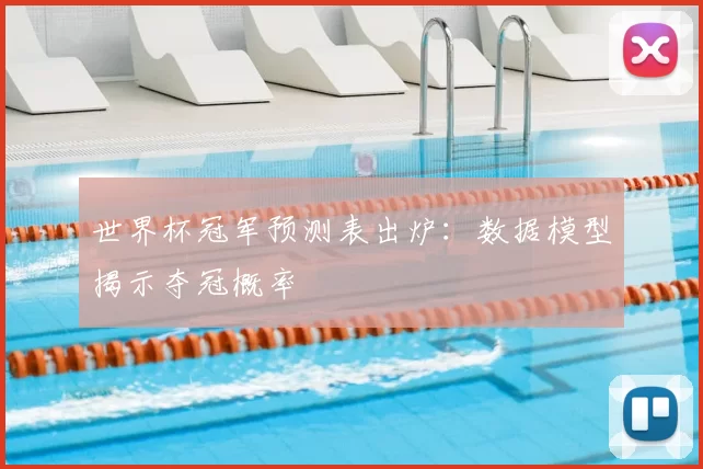 世界杯冠军预测表出炉:数据模型揭示夺冠概率