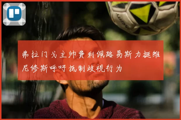 弗拉门戈主帅费利佩路易斯力挺维尼修斯呼吁抵制歧视行为