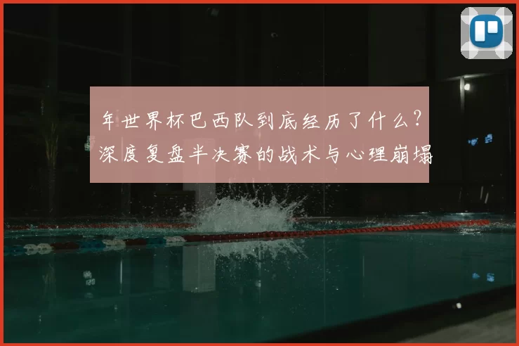 年世界杯巴西队到底经历了什么?深度复盘半决赛的战术与心理崩塌