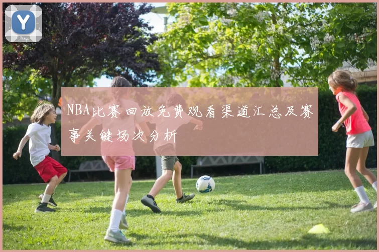 NBA比赛回放免费观看渠道汇总及赛事关键场次分析