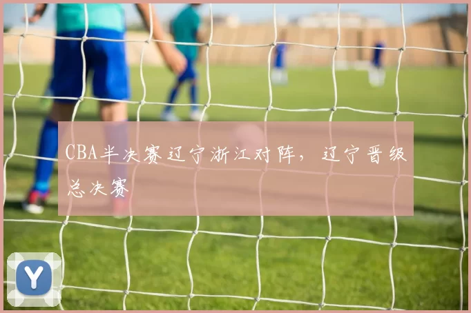 CBA半决赛辽宁浙江对阵,辽宁晋级总决赛