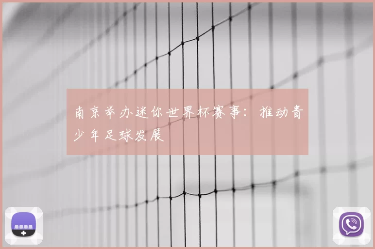 南京举办迷你世界杯赛事:推动青少年足球发展