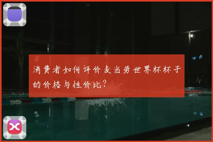 消费者如何评价麦当劳世界杯杯子的价格与性价比?
