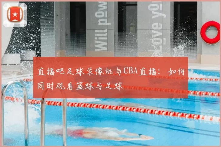 直播吧足球录像机与CBA直播：如何同时观看篮球与足球