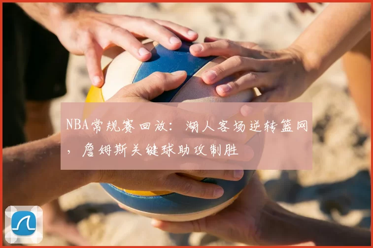 NBA常规赛回放:湖人客场逆转篮网,詹姆斯关键球助攻制胜