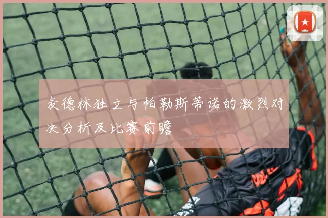 麦德林独立与帕勒斯蒂诺的激烈对决分析及比赛前瞻