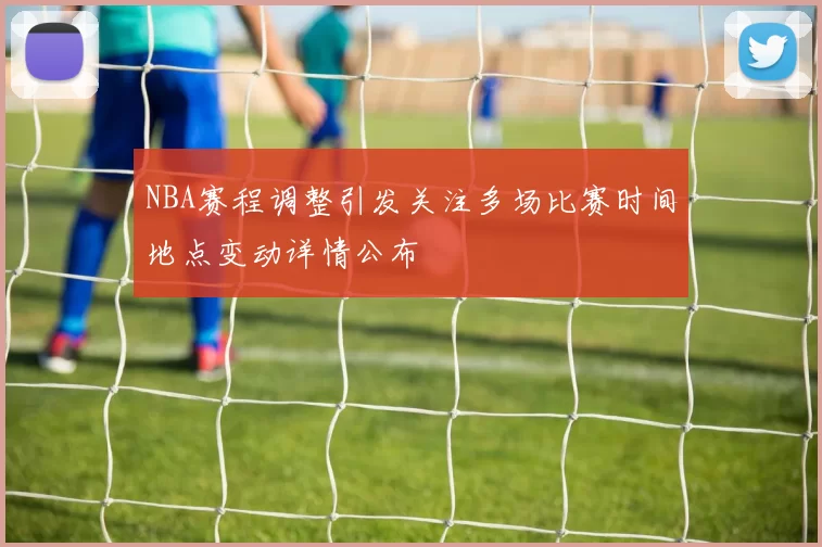 NBA赛程调整引发关注多场比赛时间地点变动详情公布