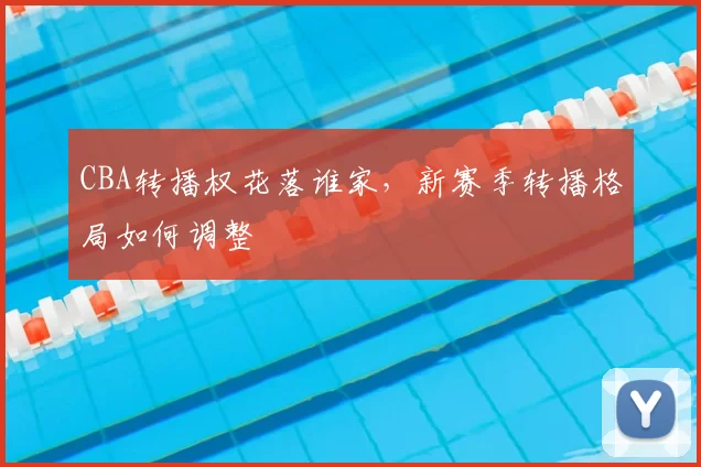 CBA转播权花落谁家,新赛季转播格局如何调整