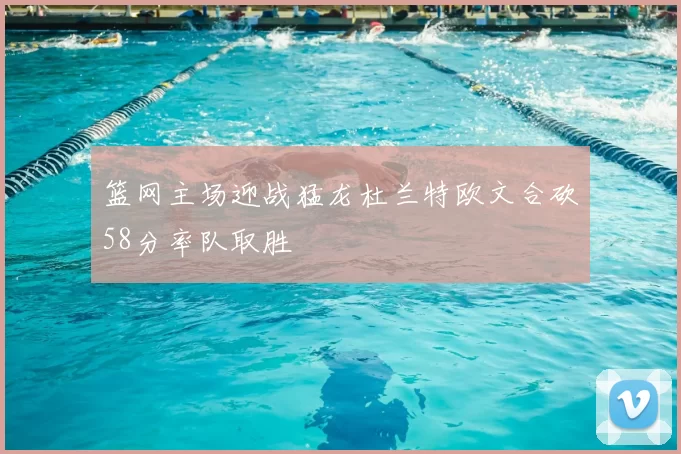 篮网主场迎战猛龙杜兰特欧文合砍58分率队取胜