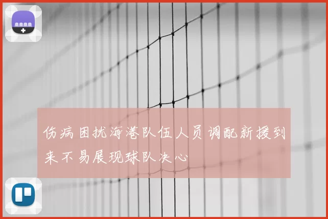 伤病困扰海港队伍人员调配新援到来不易展现球队决心