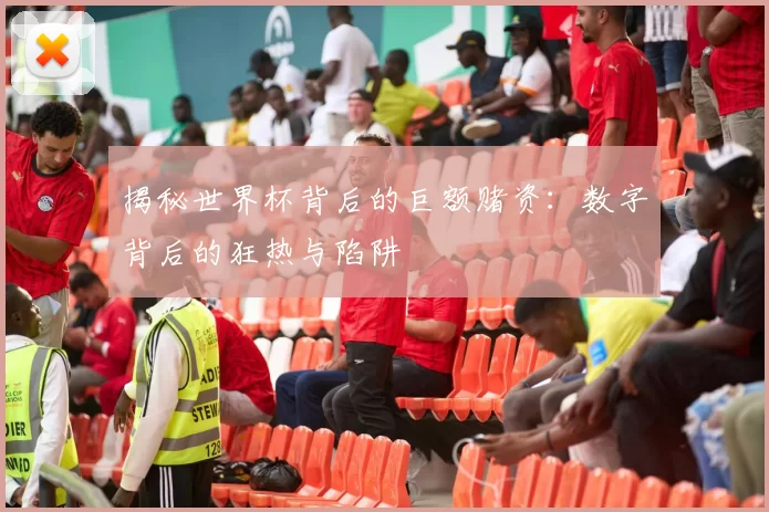 揭秘世界杯背后的巨额赌资:数字背后的狂热与陷阱