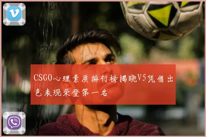 CSGO心理素质排行榜揭晓V5凭借出色表现荣登第一名
