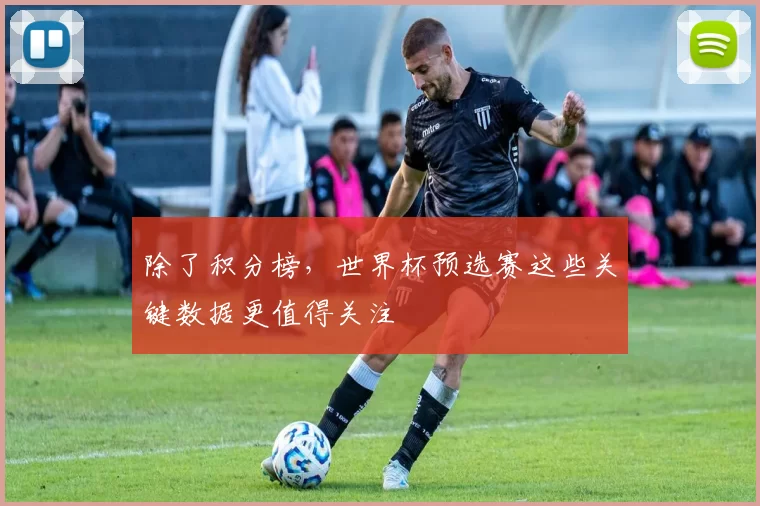 除了积分榜,世界杯预选赛这些关键数据更值得关注