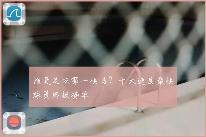 谁是足坛第一快马？十大速度最快球员终极榜单