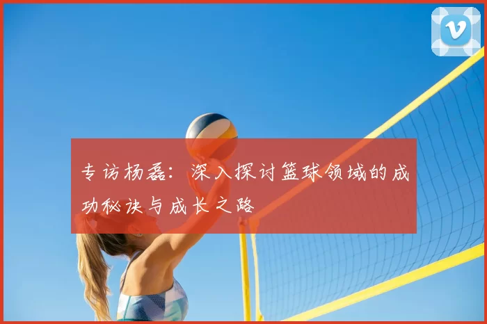 专访杨磊：深入探讨篮球领域的成功秘诀与成长之路