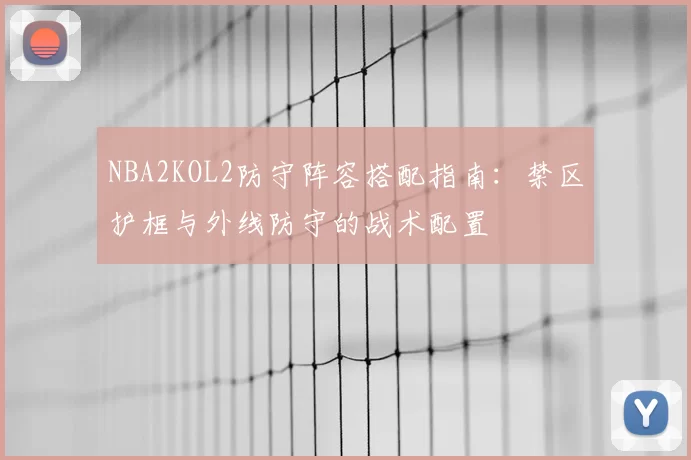 NBA2KOL2防守阵容搭配指南：禁区护框与外线防守的战术配置