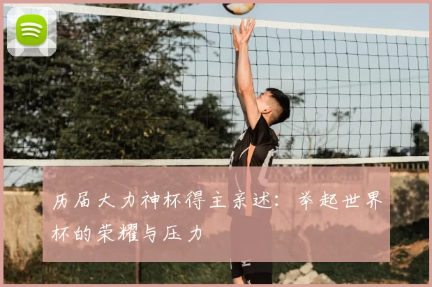 历届大力神杯得主亲述：举起世界杯的荣耀与压力