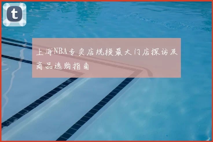 上海NBA专卖店规模最大门店探访及商品选购指南