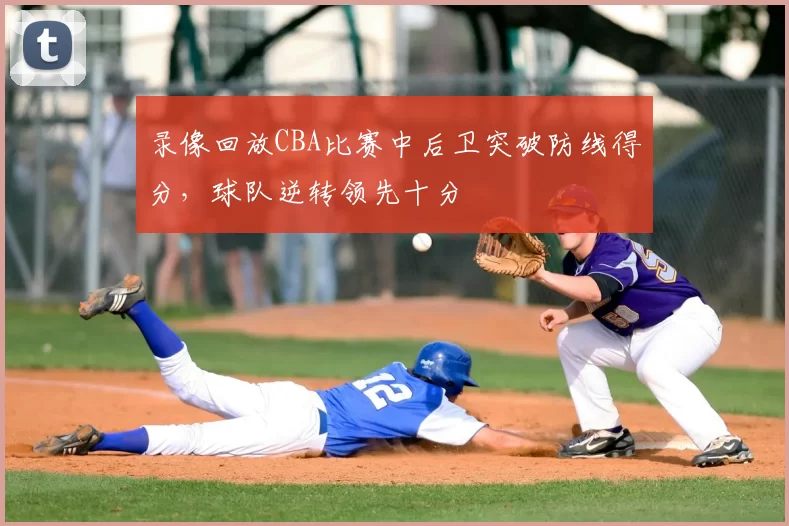 录像回放CBA比赛中后卫突破防线得分,球队逆转领先十分