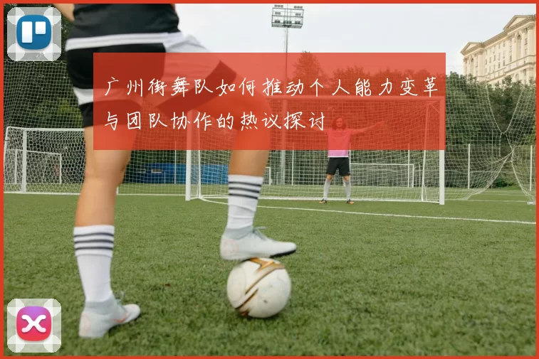 广州街舞队如何推动个人能力变革与团队协作的热议探讨