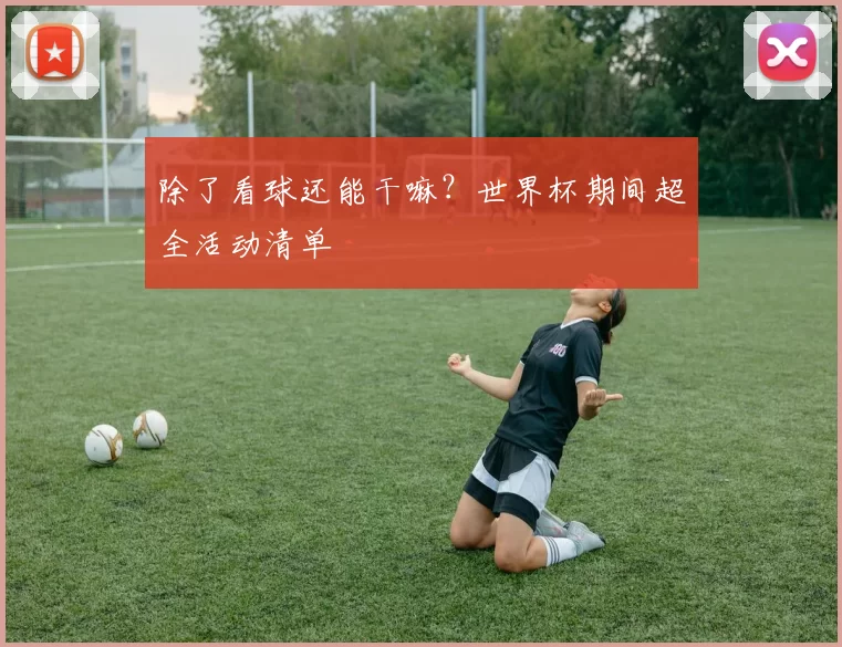 除了看球还能干嘛？世界杯期间超全活动清单