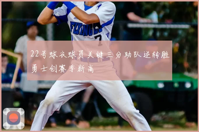 22号球衣球员关键三分助队逆转胜勇士创赛季新高