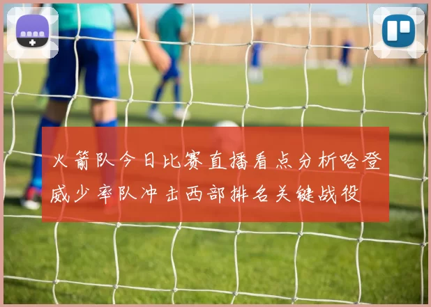 火箭队今日比赛直播看点分析哈登威少率队冲击西部排名关键战役