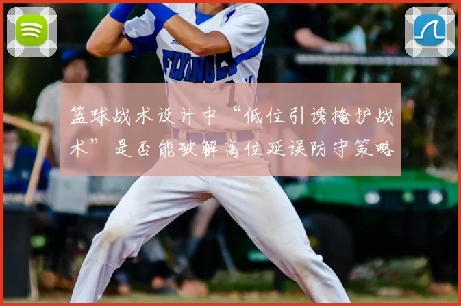 篮球战术设计中“低位引诱掩护战术”是否能破解高位延误防守策略